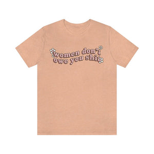Women Don't Owe You Shit Feminist Women Empowerment Womens Rights Equality Girl Power Pro Choice Pro Roe v Wade Social Justice Tee