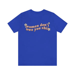 Women Don't Owe You Shit Feminist Women Empowerment Womens Rights Equality Girl Power Pro Choice Pro Roe v Wade Social Justice Tee